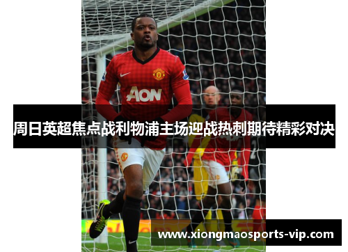 周日英超焦点战利物浦主场迎战热刺期待精彩对决
